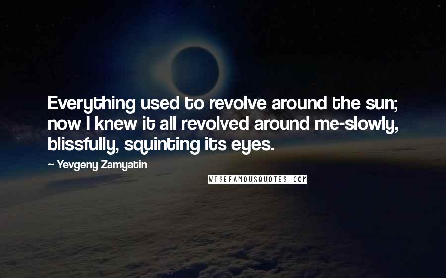 Yevgeny Zamyatin Quotes: Everything used to revolve around the sun; now I knew it all revolved around me-slowly, blissfully, squinting its eyes.