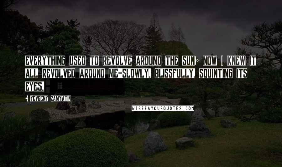 Yevgeny Zamyatin Quotes: Everything used to revolve around the sun; now I knew it all revolved around me-slowly, blissfully, squinting its eyes.