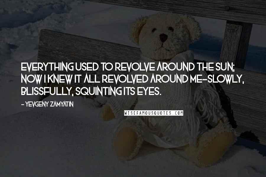 Yevgeny Zamyatin Quotes: Everything used to revolve around the sun; now I knew it all revolved around me-slowly, blissfully, squinting its eyes.