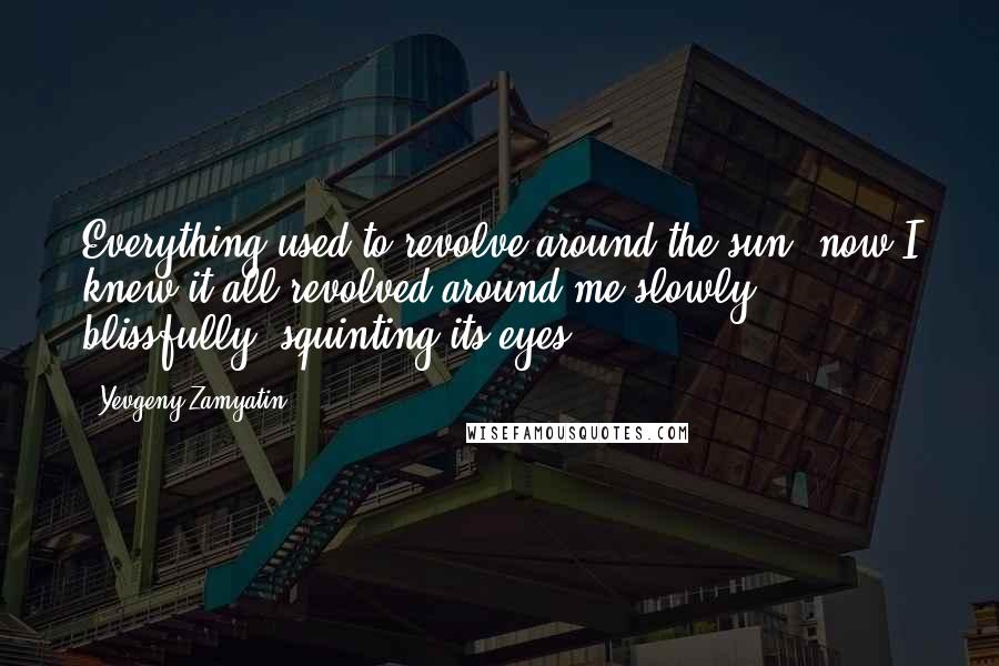 Yevgeny Zamyatin Quotes: Everything used to revolve around the sun; now I knew it all revolved around me-slowly, blissfully, squinting its eyes.