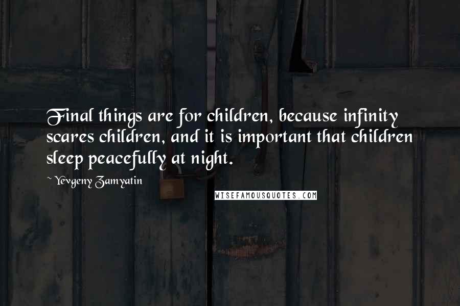 Yevgeny Zamyatin Quotes: Final things are for children, because infinity scares children, and it is important that children sleep peacefully at night.