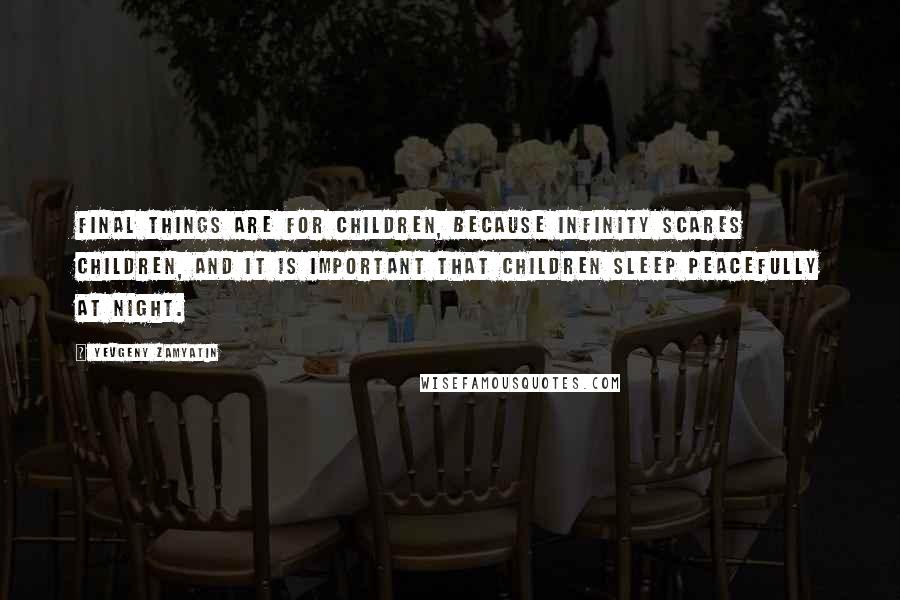 Yevgeny Zamyatin Quotes: Final things are for children, because infinity scares children, and it is important that children sleep peacefully at night.