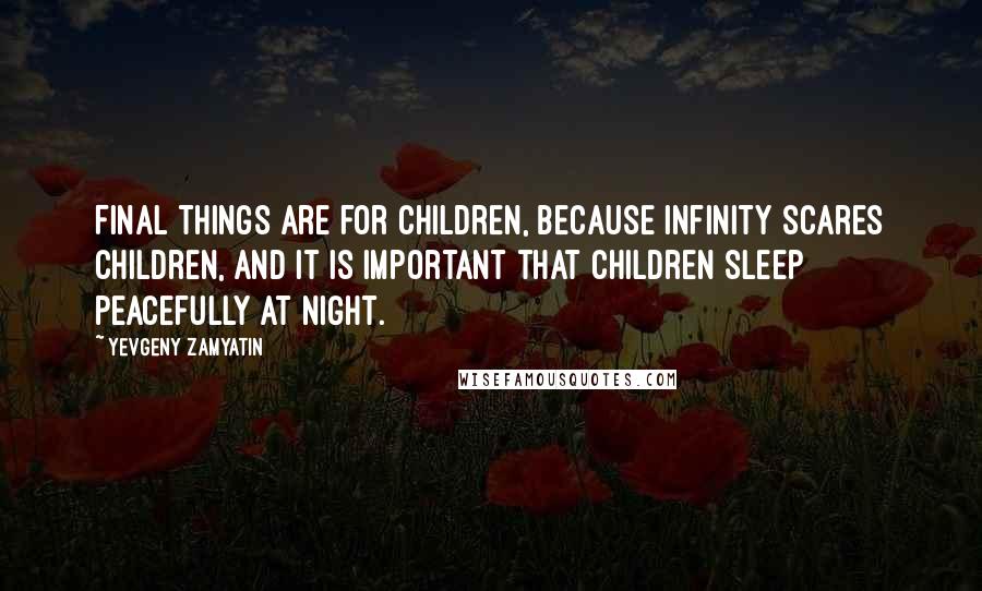Yevgeny Zamyatin Quotes: Final things are for children, because infinity scares children, and it is important that children sleep peacefully at night.