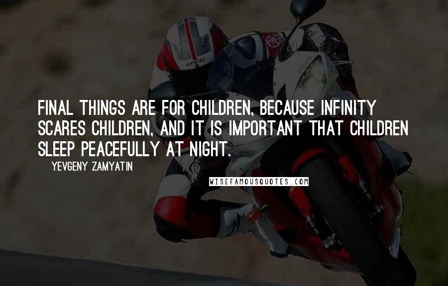 Yevgeny Zamyatin Quotes: Final things are for children, because infinity scares children, and it is important that children sleep peacefully at night.