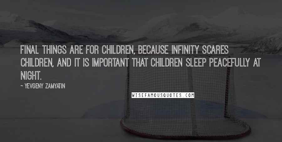 Yevgeny Zamyatin Quotes: Final things are for children, because infinity scares children, and it is important that children sleep peacefully at night.