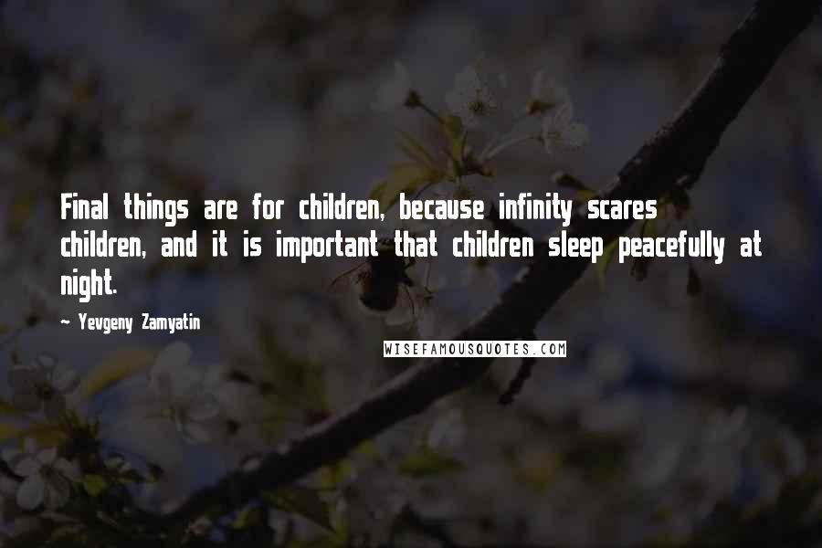 Yevgeny Zamyatin Quotes: Final things are for children, because infinity scares children, and it is important that children sleep peacefully at night.