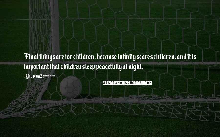 Yevgeny Zamyatin Quotes: Final things are for children, because infinity scares children, and it is important that children sleep peacefully at night.