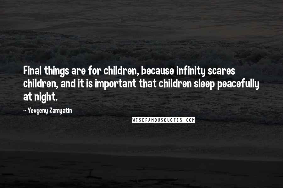 Yevgeny Zamyatin Quotes: Final things are for children, because infinity scares children, and it is important that children sleep peacefully at night.