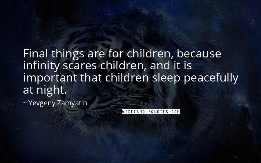 Yevgeny Zamyatin Quotes: Final things are for children, because infinity scares children, and it is important that children sleep peacefully at night.