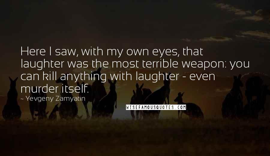 Yevgeny Zamyatin Quotes: Here I saw, with my own eyes, that laughter was the most terrible weapon: you can kill anything with laughter - even murder itself.
