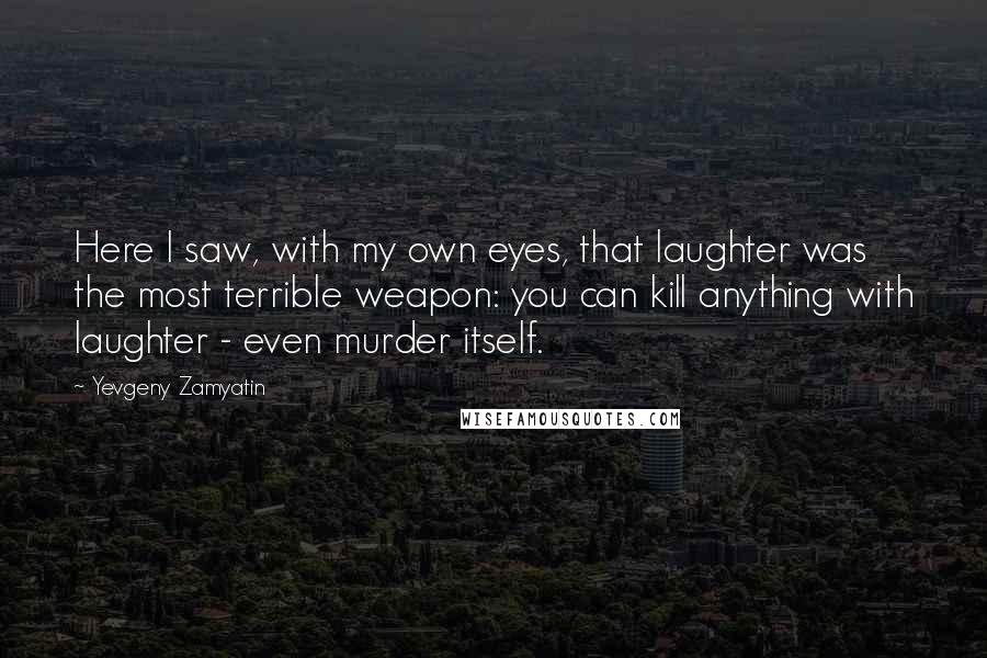 Yevgeny Zamyatin Quotes: Here I saw, with my own eyes, that laughter was the most terrible weapon: you can kill anything with laughter - even murder itself.