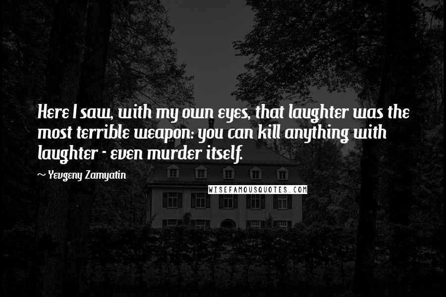 Yevgeny Zamyatin Quotes: Here I saw, with my own eyes, that laughter was the most terrible weapon: you can kill anything with laughter - even murder itself.