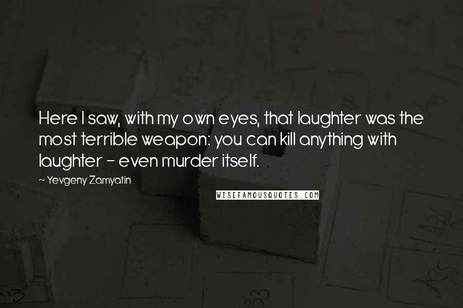 Yevgeny Zamyatin Quotes: Here I saw, with my own eyes, that laughter was the most terrible weapon: you can kill anything with laughter - even murder itself.
