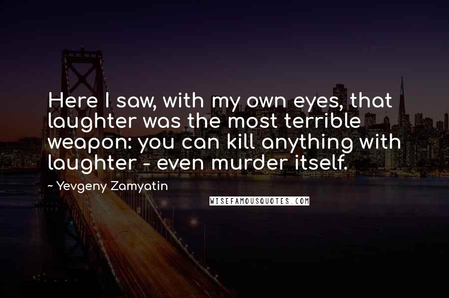 Yevgeny Zamyatin Quotes: Here I saw, with my own eyes, that laughter was the most terrible weapon: you can kill anything with laughter - even murder itself.