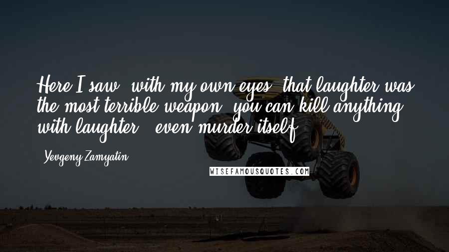 Yevgeny Zamyatin Quotes: Here I saw, with my own eyes, that laughter was the most terrible weapon: you can kill anything with laughter - even murder itself.