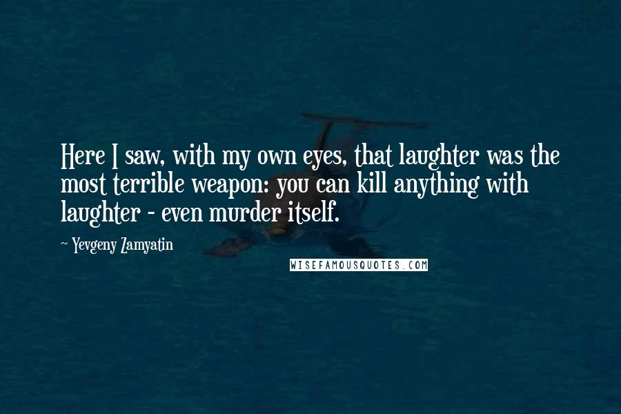 Yevgeny Zamyatin Quotes: Here I saw, with my own eyes, that laughter was the most terrible weapon: you can kill anything with laughter - even murder itself.