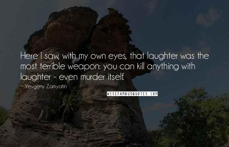 Yevgeny Zamyatin Quotes: Here I saw, with my own eyes, that laughter was the most terrible weapon: you can kill anything with laughter - even murder itself.
