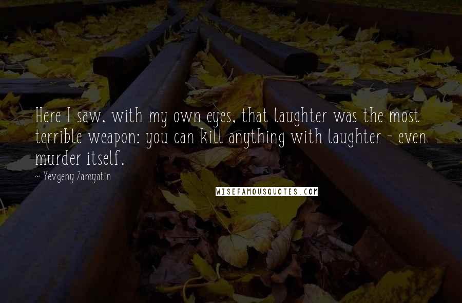Yevgeny Zamyatin Quotes: Here I saw, with my own eyes, that laughter was the most terrible weapon: you can kill anything with laughter - even murder itself.