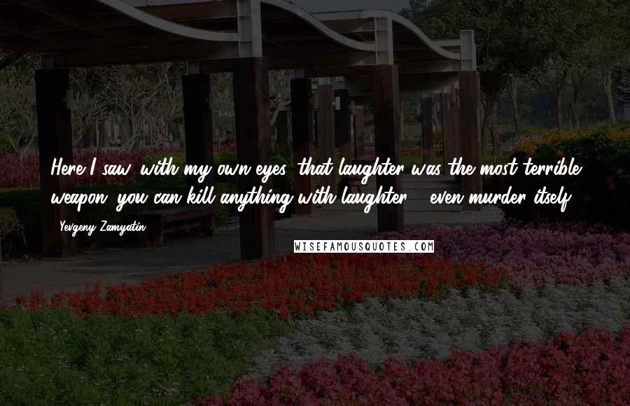 Yevgeny Zamyatin Quotes: Here I saw, with my own eyes, that laughter was the most terrible weapon: you can kill anything with laughter - even murder itself.