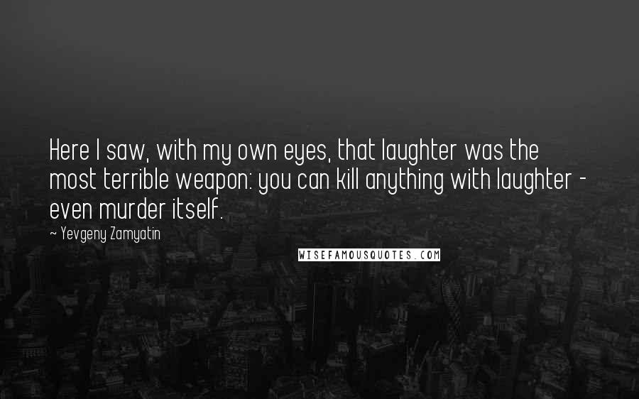 Yevgeny Zamyatin Quotes: Here I saw, with my own eyes, that laughter was the most terrible weapon: you can kill anything with laughter - even murder itself.