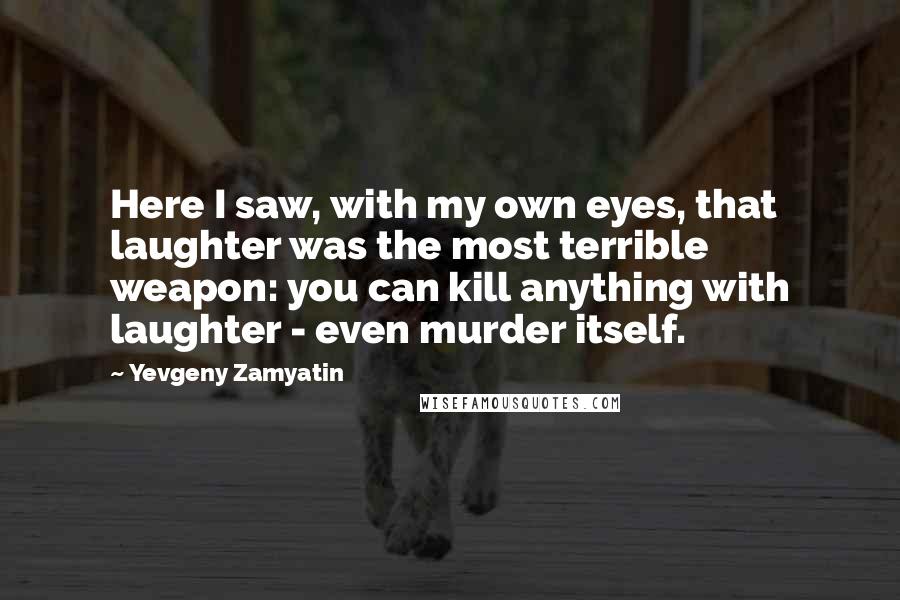 Yevgeny Zamyatin Quotes: Here I saw, with my own eyes, that laughter was the most terrible weapon: you can kill anything with laughter - even murder itself.