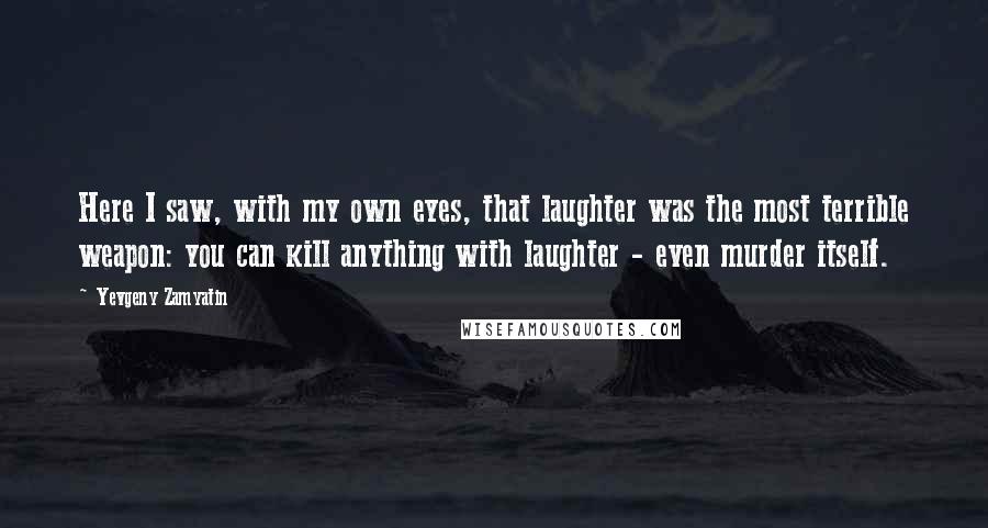 Yevgeny Zamyatin Quotes: Here I saw, with my own eyes, that laughter was the most terrible weapon: you can kill anything with laughter - even murder itself.
