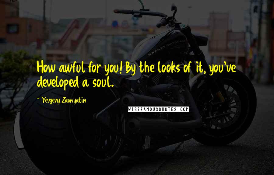 Yevgeny Zamyatin Quotes: How awful for you! By the looks of it, you've developed a soul.