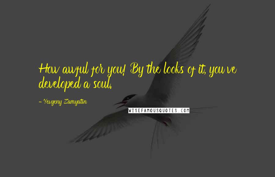 Yevgeny Zamyatin Quotes: How awful for you! By the looks of it, you've developed a soul.