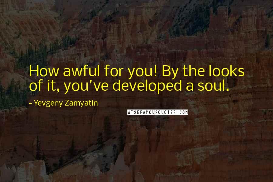 Yevgeny Zamyatin Quotes: How awful for you! By the looks of it, you've developed a soul.