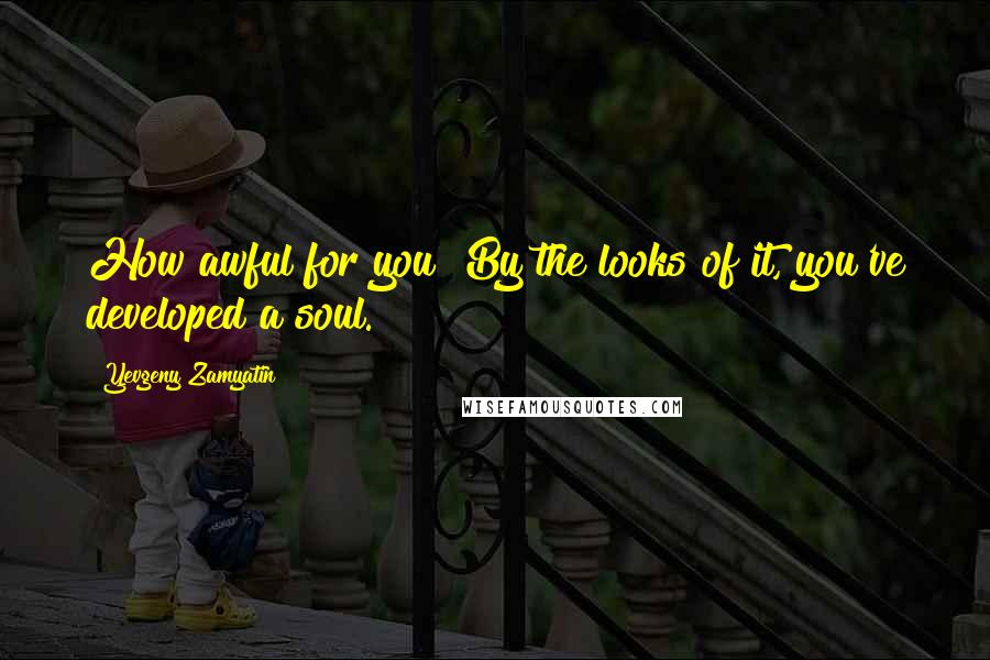 Yevgeny Zamyatin Quotes: How awful for you! By the looks of it, you've developed a soul.