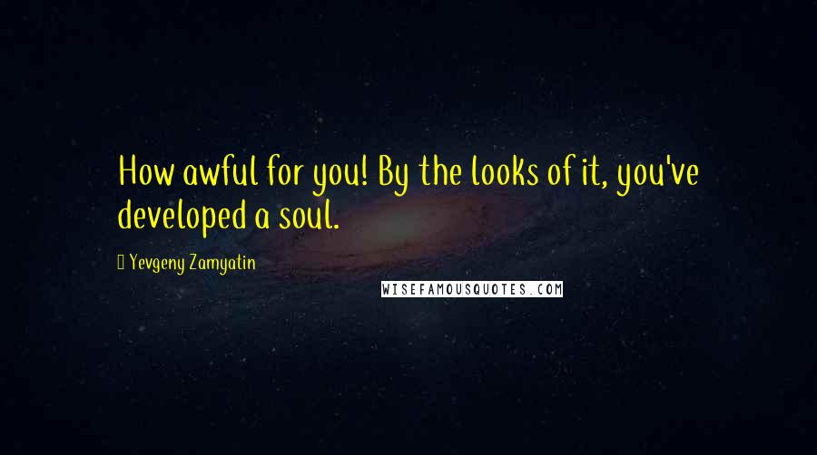 Yevgeny Zamyatin Quotes: How awful for you! By the looks of it, you've developed a soul.