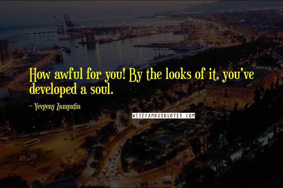 Yevgeny Zamyatin Quotes: How awful for you! By the looks of it, you've developed a soul.