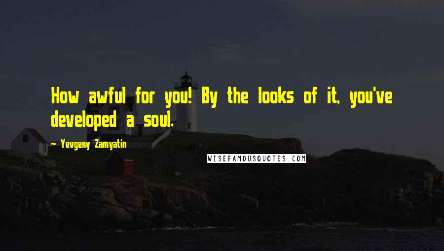 Yevgeny Zamyatin Quotes: How awful for you! By the looks of it, you've developed a soul.
