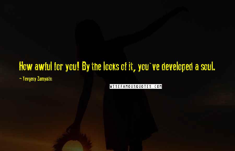 Yevgeny Zamyatin Quotes: How awful for you! By the looks of it, you've developed a soul.