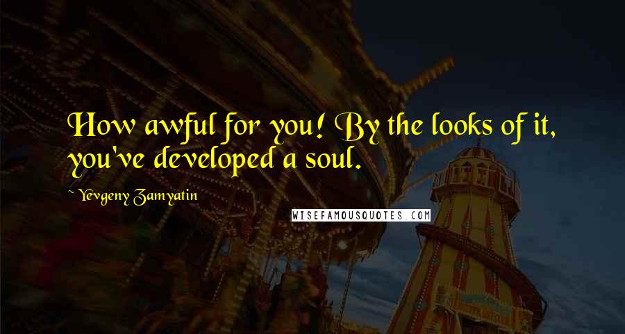 Yevgeny Zamyatin Quotes: How awful for you! By the looks of it, you've developed a soul.