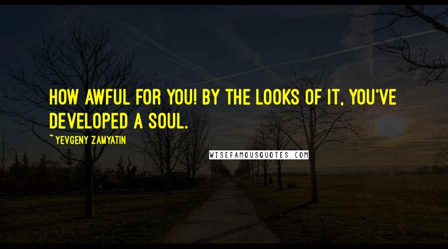 Yevgeny Zamyatin Quotes: How awful for you! By the looks of it, you've developed a soul.