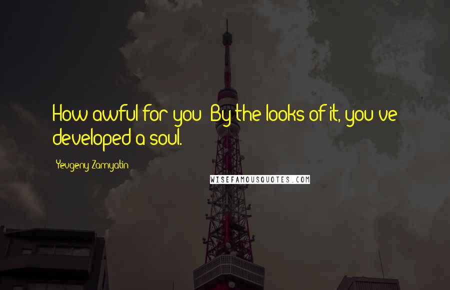 Yevgeny Zamyatin Quotes: How awful for you! By the looks of it, you've developed a soul.