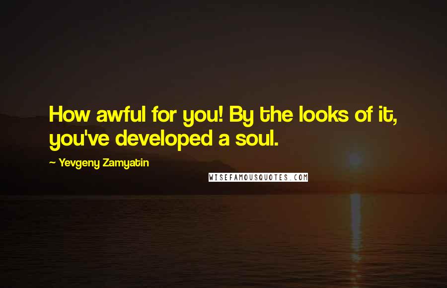 Yevgeny Zamyatin Quotes: How awful for you! By the looks of it, you've developed a soul.