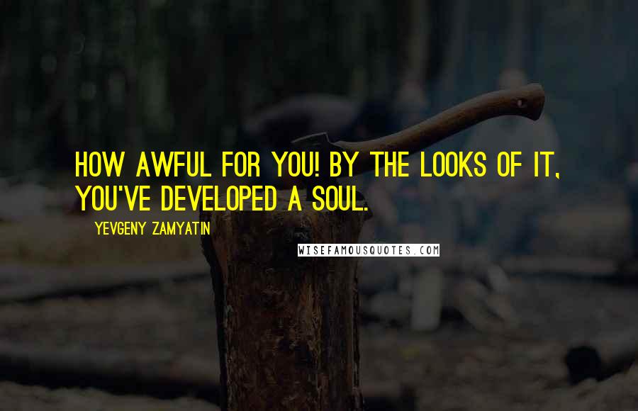 Yevgeny Zamyatin Quotes: How awful for you! By the looks of it, you've developed a soul.