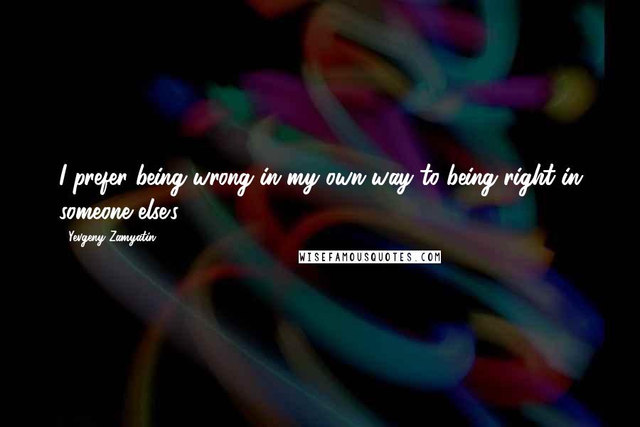 Yevgeny Zamyatin Quotes: I prefer being wrong in my own way to being right in someone else's.