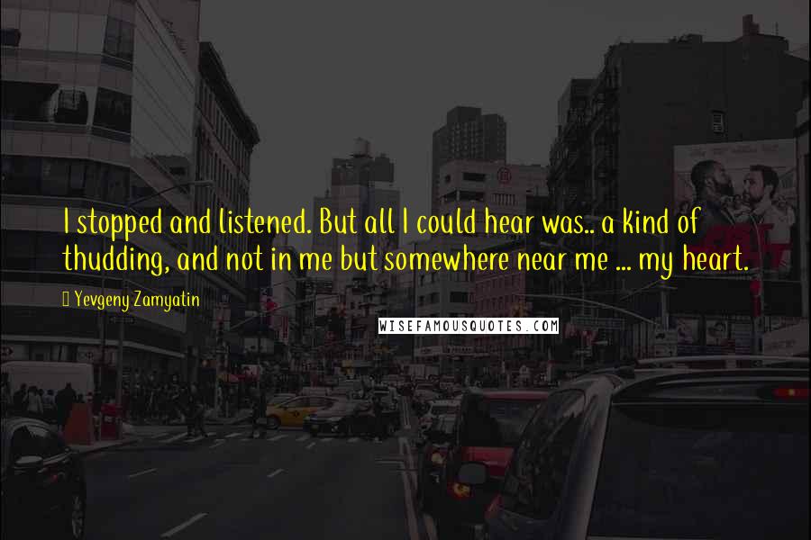 Yevgeny Zamyatin Quotes: I stopped and listened. But all I could hear was.. a kind of thudding, and not in me but somewhere near me ... my heart.