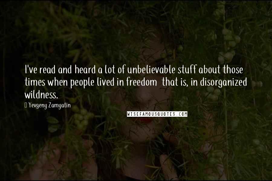 Yevgeny Zamyatin Quotes: I've read and heard a lot of unbelievable stuff about those times when people lived in freedom that is, in disorganized wildness.