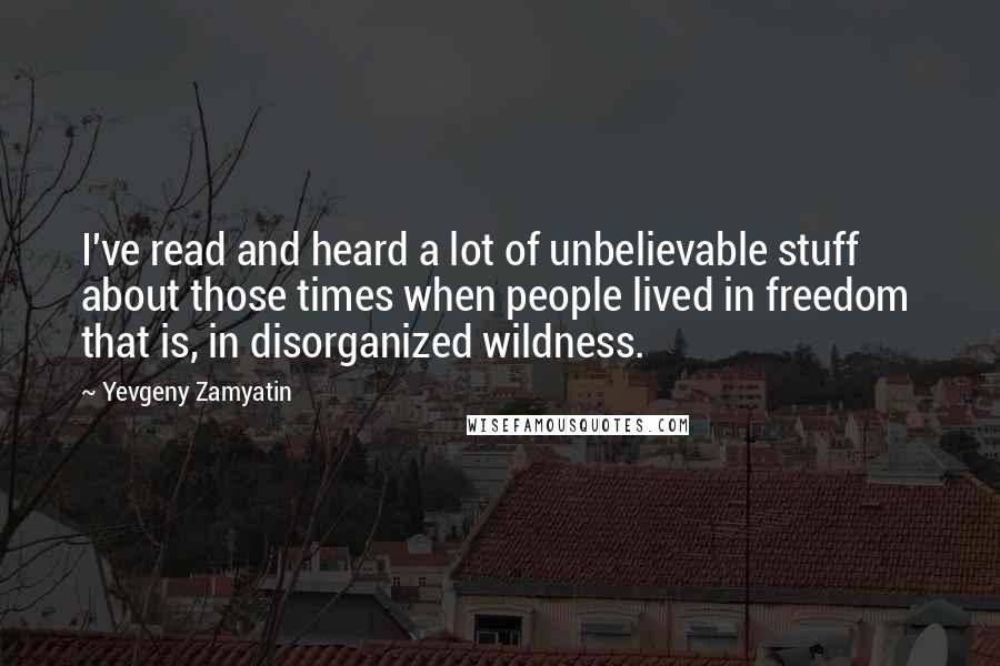 Yevgeny Zamyatin Quotes: I've read and heard a lot of unbelievable stuff about those times when people lived in freedom that is, in disorganized wildness.