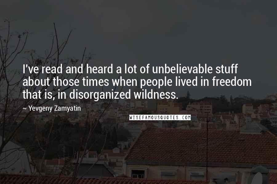 Yevgeny Zamyatin Quotes: I've read and heard a lot of unbelievable stuff about those times when people lived in freedom  that is, in disorganized wildness.