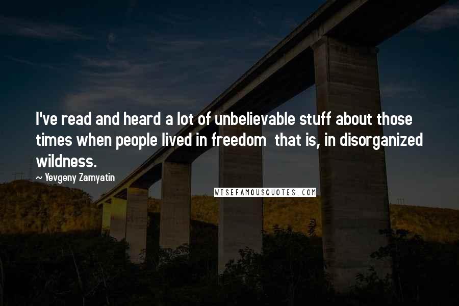 Yevgeny Zamyatin Quotes: I've read and heard a lot of unbelievable stuff about those times when people lived in freedom that is, in disorganized wildness.