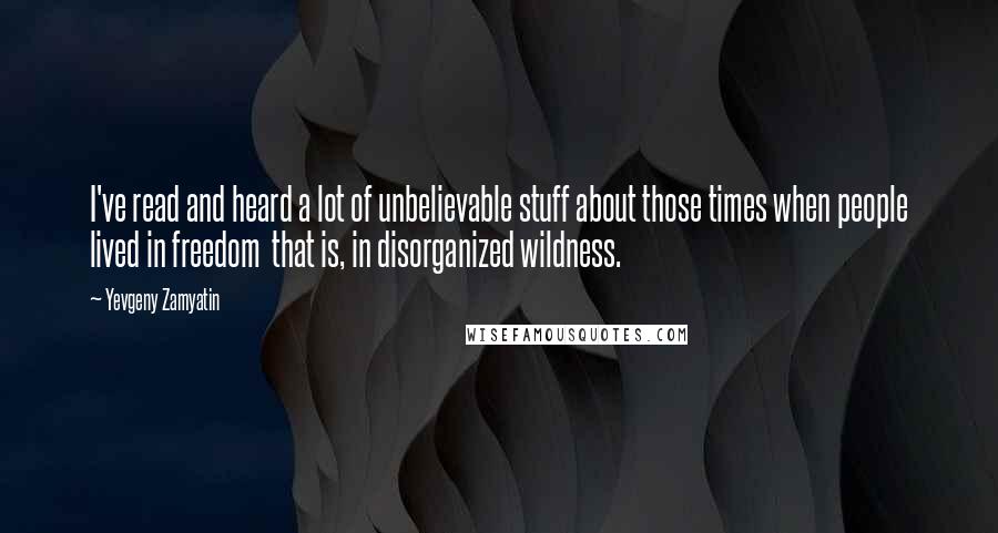 Yevgeny Zamyatin Quotes: I've read and heard a lot of unbelievable stuff about those times when people lived in freedom that is, in disorganized wildness.