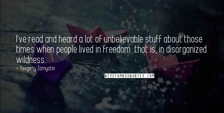 Yevgeny Zamyatin Quotes: I've read and heard a lot of unbelievable stuff about those times when people lived in freedom that is, in disorganized wildness.