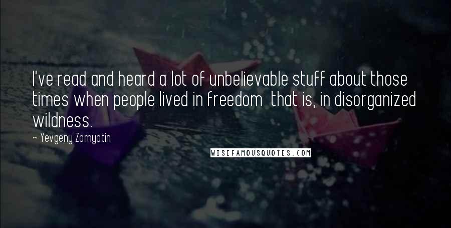 Yevgeny Zamyatin Quotes: I've read and heard a lot of unbelievable stuff about those times when people lived in freedom  that is, in disorganized wildness.