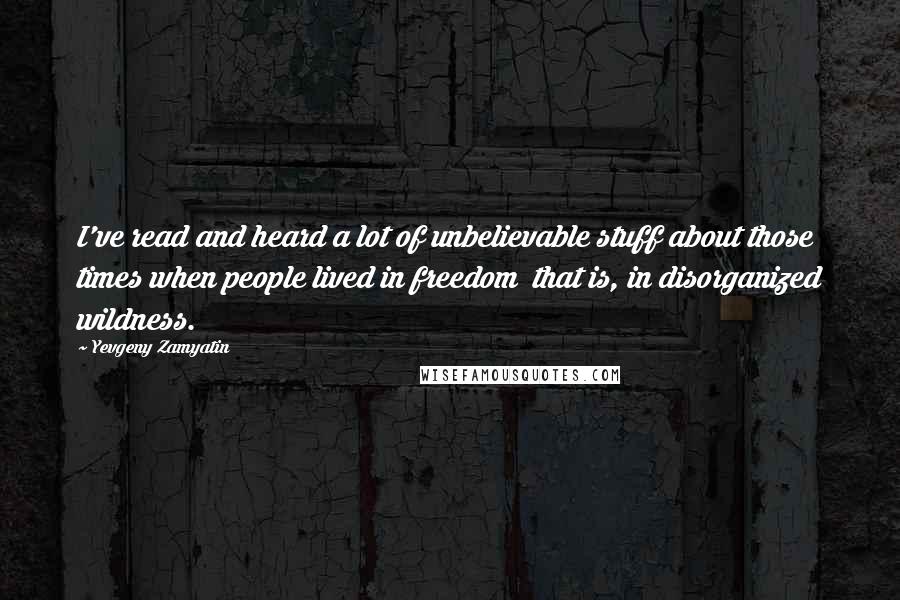 Yevgeny Zamyatin Quotes: I've read and heard a lot of unbelievable stuff about those times when people lived in freedom  that is, in disorganized wildness.