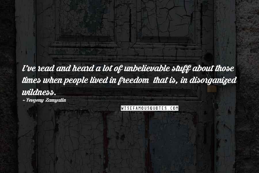 Yevgeny Zamyatin Quotes: I've read and heard a lot of unbelievable stuff about those times when people lived in freedom that is, in disorganized wildness.